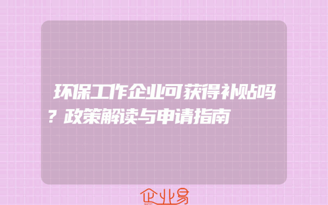 环保工作企业可获得补贴吗？政策解读与申请指南