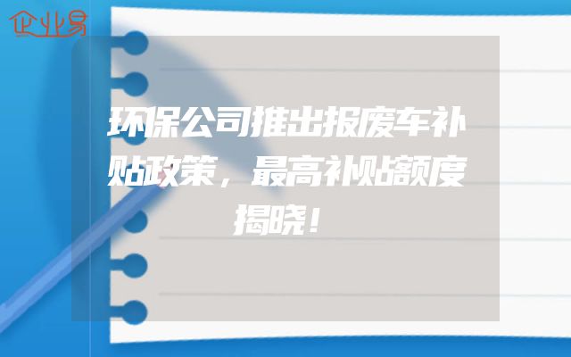 环保公司推出报废车补贴政策，最高补贴额度揭晓！
