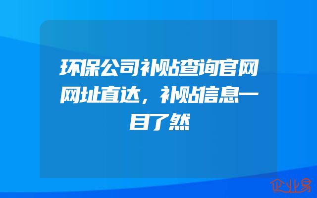 环保公司补贴查询官网网址直达，补贴信息一目了然