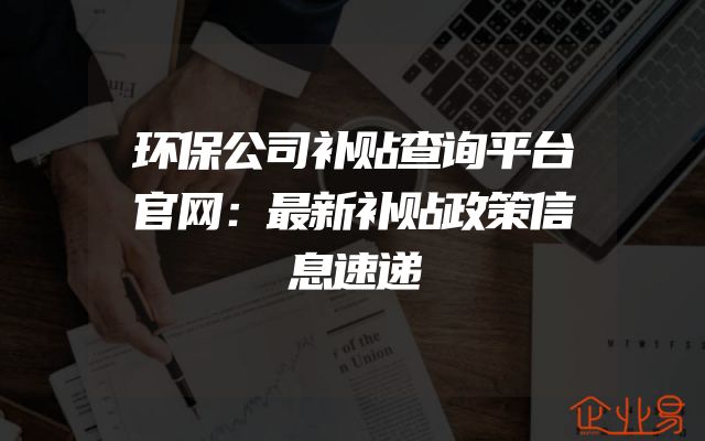 环保公司补贴查询平台官网：最新补贴政策信息速递