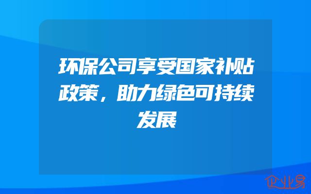 环保公司享受国家补贴政策，助力绿色可持续发展