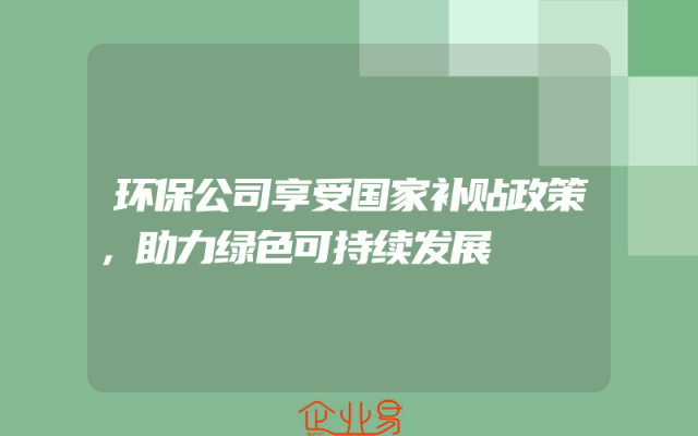 环保公司享受国家补贴政策，助力绿色可持续发展