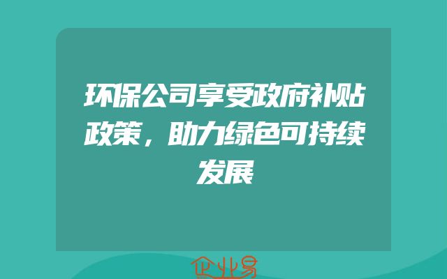 环保公司享受政府补贴政策，助力绿色可持续发展