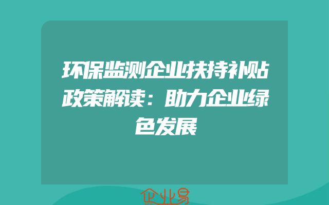环保监测企业扶持补贴政策解读：助力企业绿色发展
