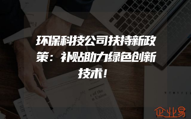 环保科技公司扶持新政策：补贴助力绿色创新技术！