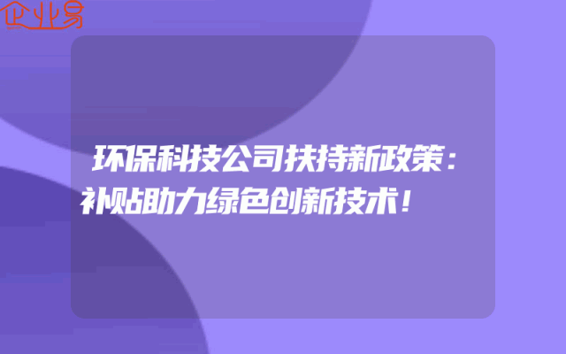 环保科技公司扶持新政策：补贴助力绿色创新技术！