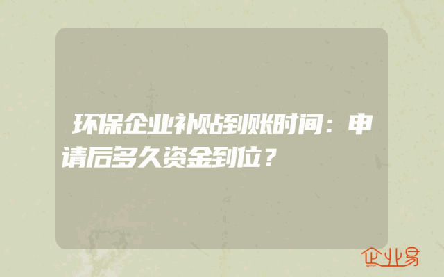 环保企业补贴到账时间：申请后多久资金到位？