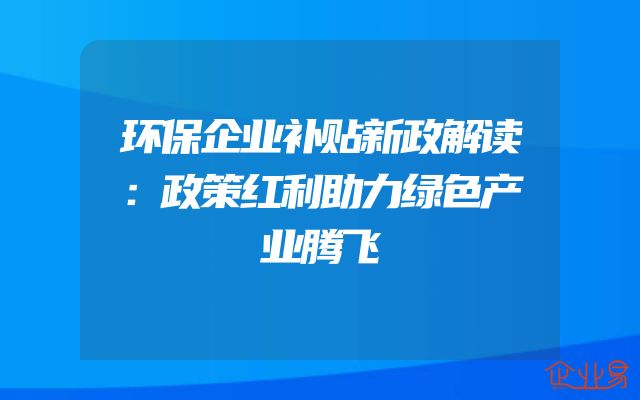 环保企业补贴新政解读：政策红利助力绿色产业腾飞