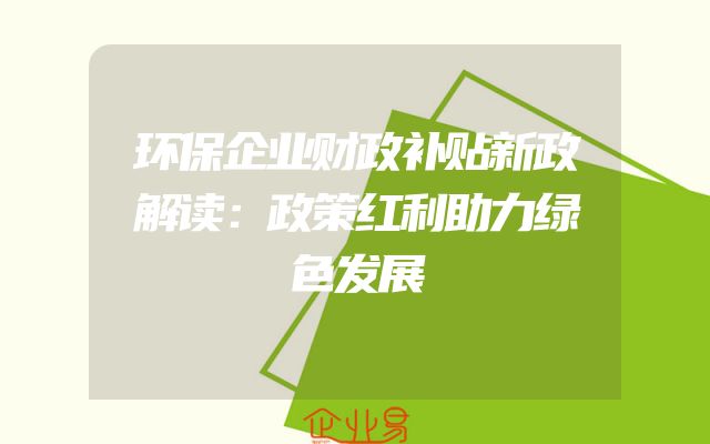 环保企业财政补贴新政解读：政策红利助力绿色发展