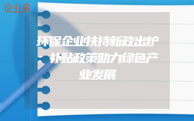 环保企业扶持新政出炉：补贴政策助力绿色产业发展