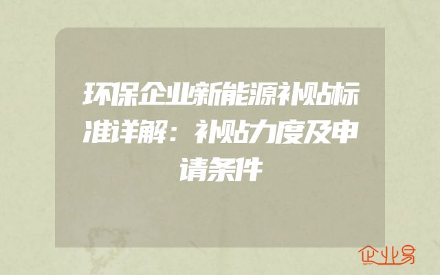 环保企业新能源补贴标准详解：补贴力度及申请条件