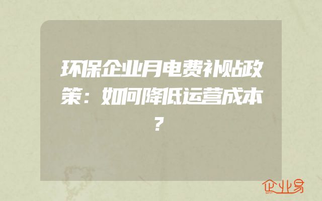 环保企业月电费补贴政策：如何降低运营成本？