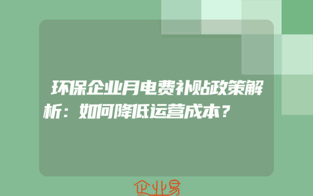 环保企业月电费补贴政策解析：如何降低运营成本？