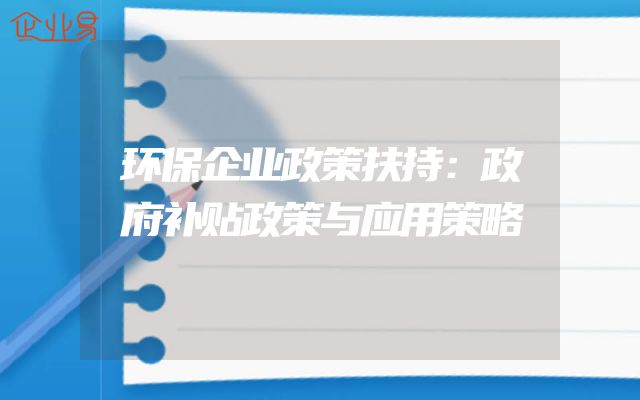 环保企业政策扶持：政府补贴政策与应用策略