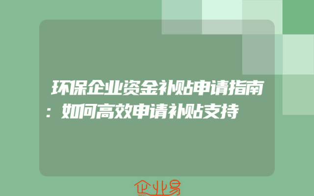 环保企业资金补贴申请指南：如何高效申请补贴支持