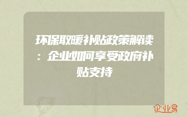 环保取暖补贴政策解读：企业如何享受政府补贴支持