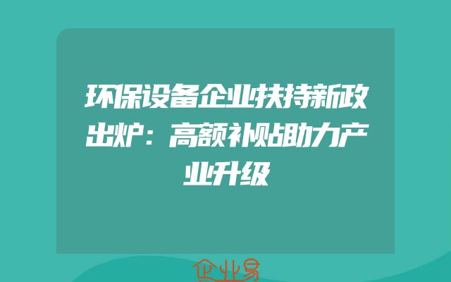 环保设备企业扶持新政出炉：高额补贴助力产业升级
