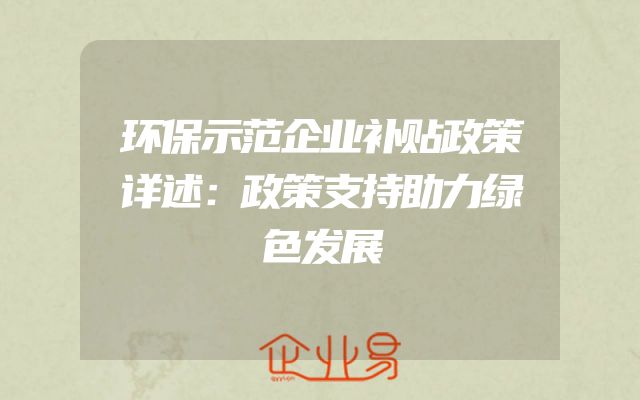 环保示范企业补贴政策详述：政策支持助力绿色发展