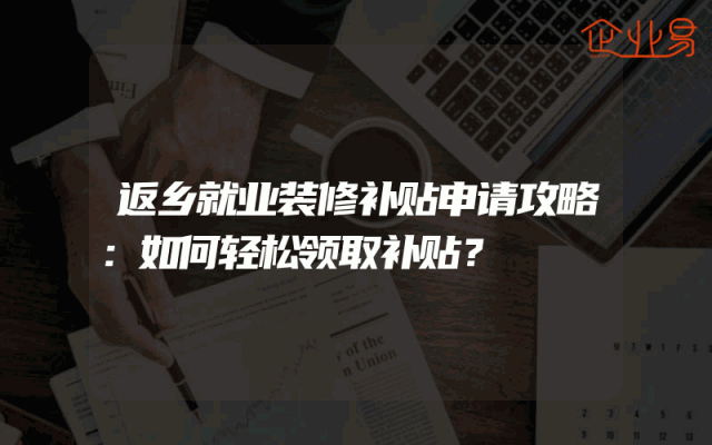 返乡就业装修补贴申请攻略：如何轻松领取补贴？