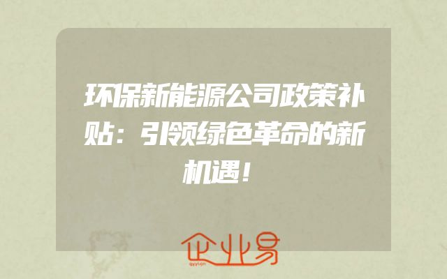 环保新能源公司政策补贴：引领绿色革命的新机遇！