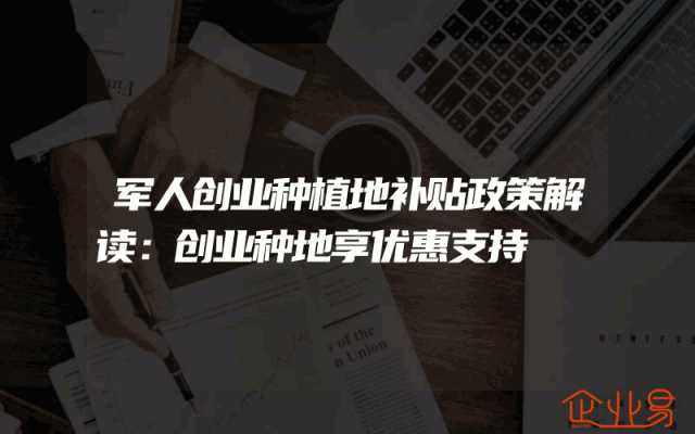 军人创业种植地补贴政策解读：创业种地享优惠支持