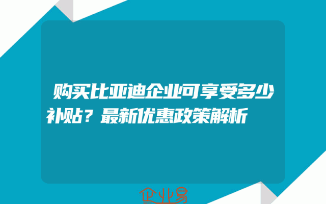 购买比亚迪企业可享受多少补贴？最新优惠政策解析