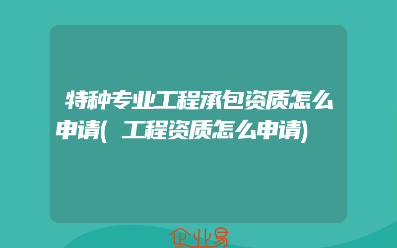 特种专业工程承包资质怎么申请(工程资质怎么申请)