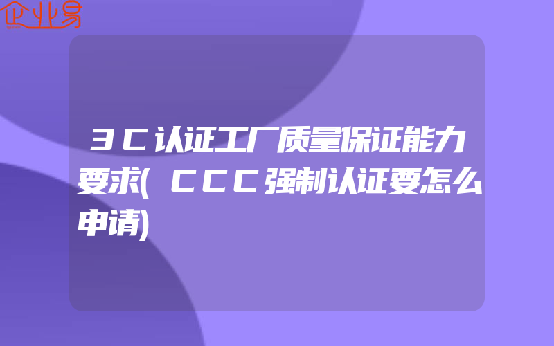 3C认证工厂质量保证能力要求(CCC强制认证要怎么申请)