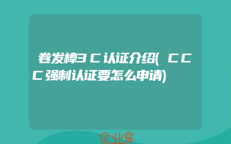 卷发棒3C认证介绍(CCC强制认证要怎么申请)