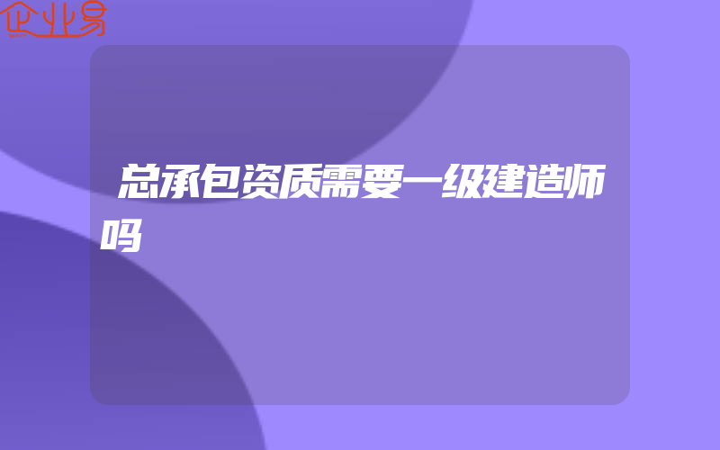 总承包资质需要一级建造师吗