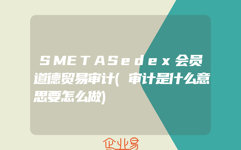 SMETASedex会员道德贸易审计(审计是什么意思要怎么做)