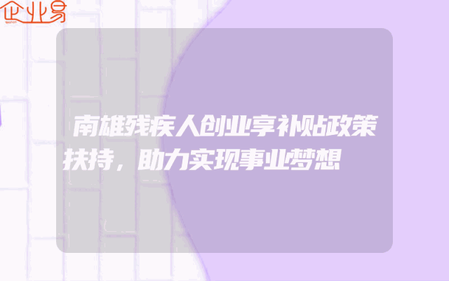 南雄残疾人创业享补贴政策扶持，助力实现事业梦想