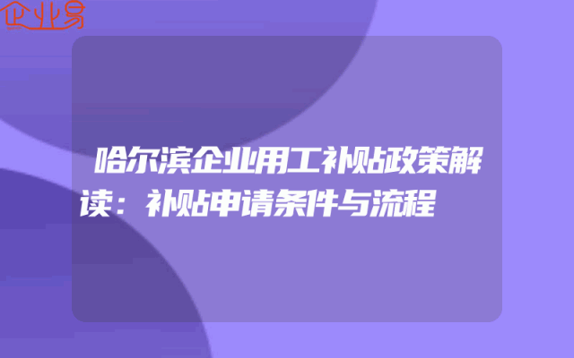 哈尔滨企业用工补贴政策解读：补贴申请条件与流程