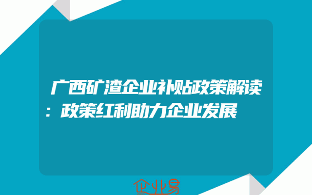 广西矿渣企业补贴政策解读：政策红利助力企业发展