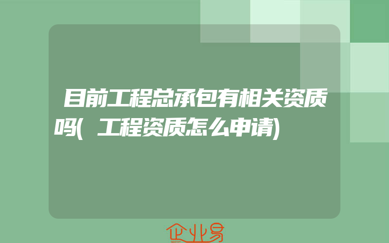 目前工程总承包有相关资质吗(工程资质怎么申请)