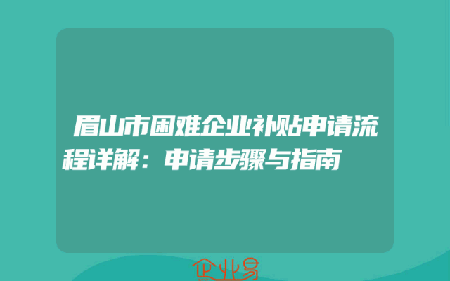 眉山市困难企业补贴申请流程详解：申请步骤与指南
