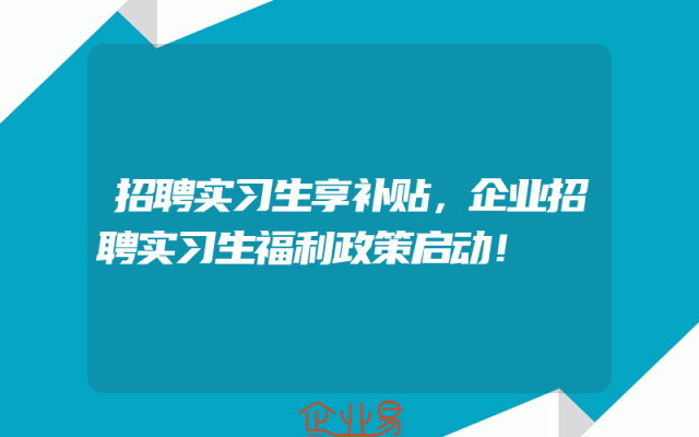 招聘实习生享补贴，企业招聘实习生福利政策启动！