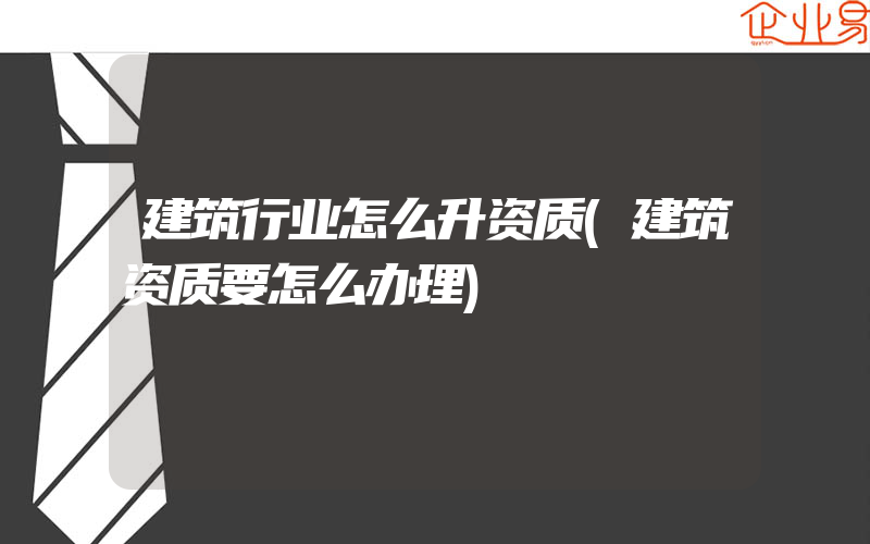 建筑行业怎么升资质(建筑资质要怎么办理)