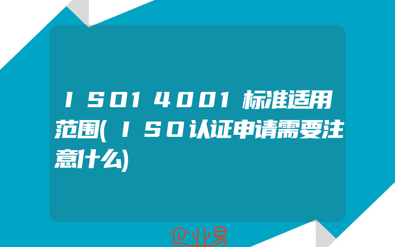 ISO14001标准适用范围(ISO认证申请需要注意什么)