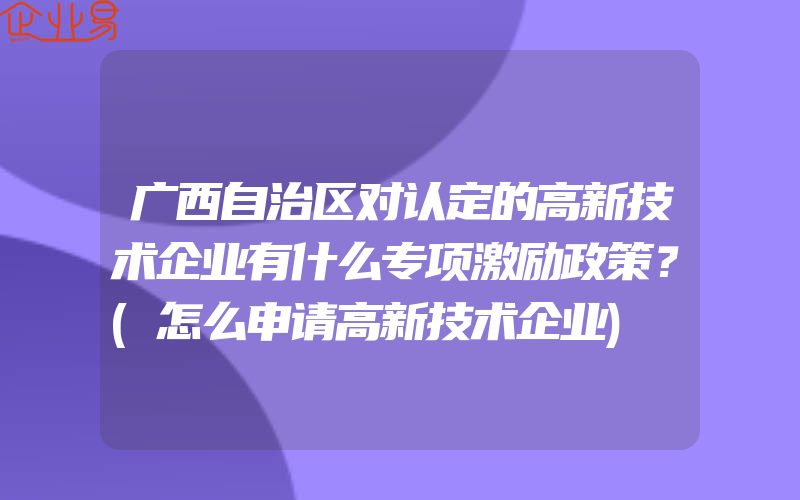 广西自治区对认定的高新技术企业有什么专项激励政策？(怎么申请高新技术企业)