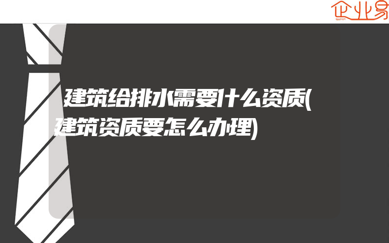 建筑给排水需要什么资质(建筑资质要怎么办理)