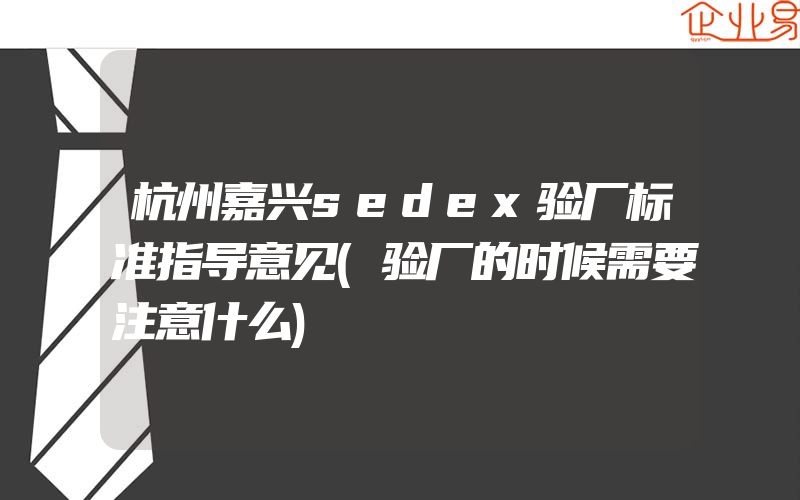 杭州嘉兴sedex验厂标准指导意见(验厂的时候需要注意什么)