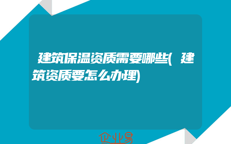 建筑保温资质需要哪些(建筑资质要怎么办理)