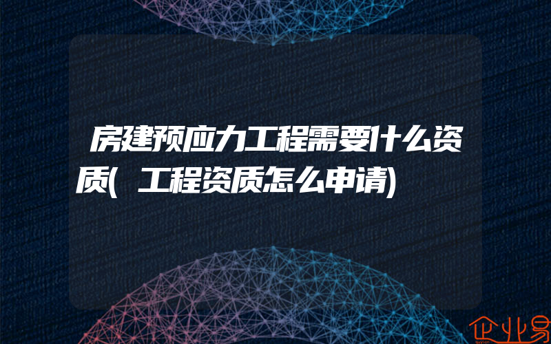 房建预应力工程需要什么资质(工程资质怎么申请)