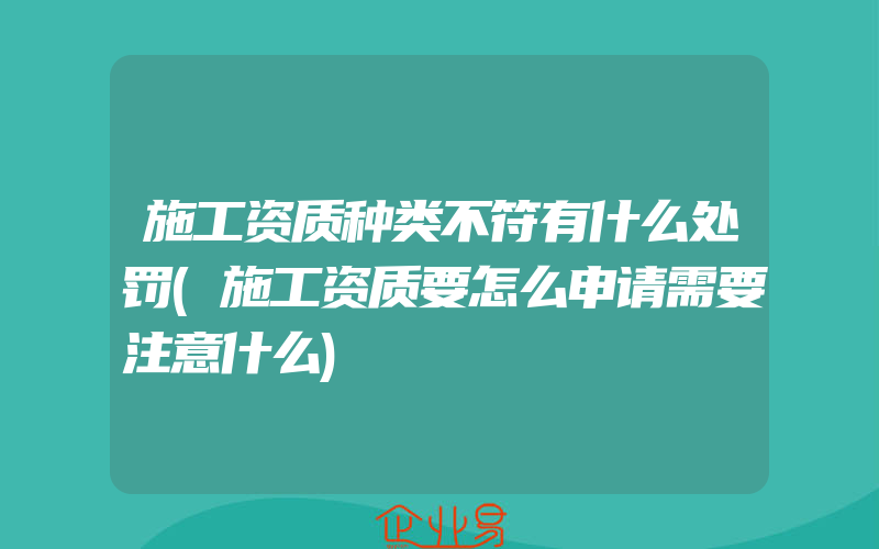 施工资质种类不符有什么处罚(施工资质要怎么申请需要注意什么)