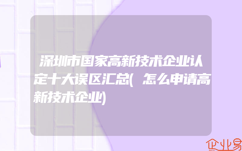 深圳市国家高新技术企业认定十大误区汇总(怎么申请高新技术企业)