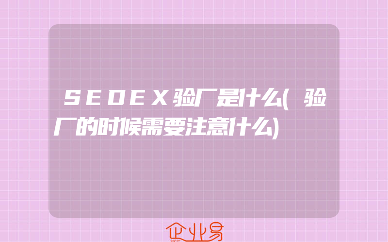 SEDEX验厂是什么(验厂的时候需要注意什么)