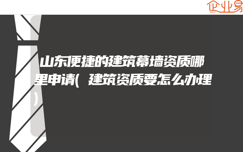 山东便捷的建筑幕墙资质哪里申请(建筑资质要怎么办理)