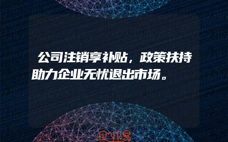 公司注销享补贴，政策扶持助力企业无忧退出市场。