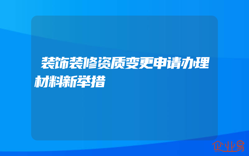 装饰装修资质变更申请办理材料新举措